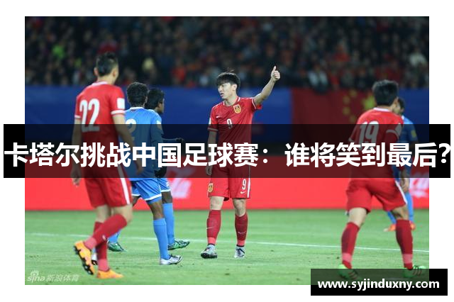 卡塔尔挑战中国足球赛：谁将笑到最后？